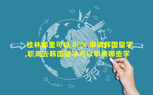 桂林哪里可以 🦢 申请韩国留学,职高去韩国留学可以申请哪些学校